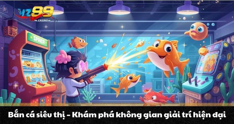Bắn cá siêu thị - Khám phá không gian giải trí hiện đại