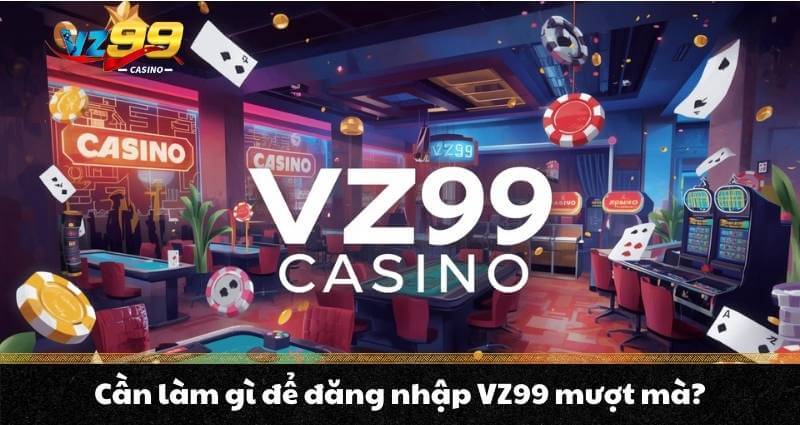 Cần làm gì để đăng nhập VZ99 mượt mà?