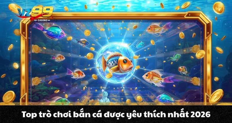 Bắn cá đổi thưởng VZ99 - Điểm săn thưởng hấp dẫn nhất 2026 7 Top trò chơi bắn cá được yêu thích nhất 2026
